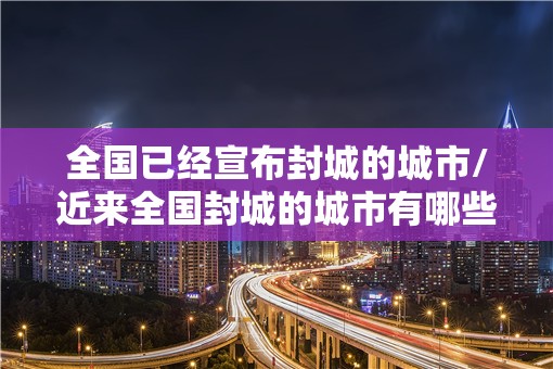 全国已经宣布封城的城市/近来全国封城的城市有哪些?