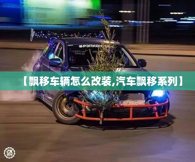 【飘移车辆怎么改装,汽车飘移系列】