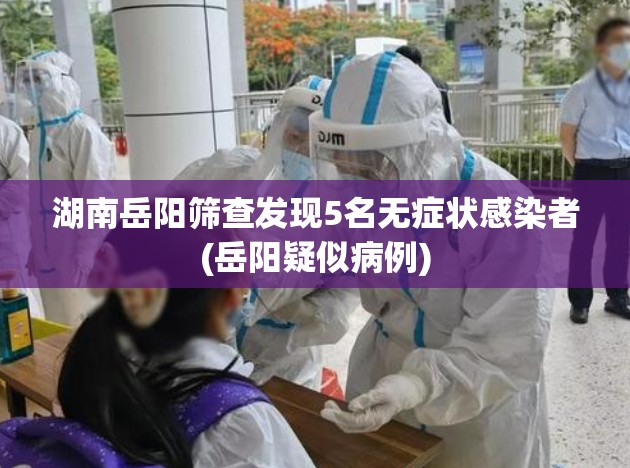 湖南岳阳筛查发现5名无症状感染者(岳阳疑似病例)