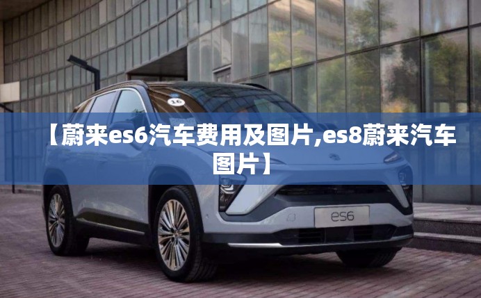 【蔚来es6汽车费用及图片,es8蔚来汽车图片】