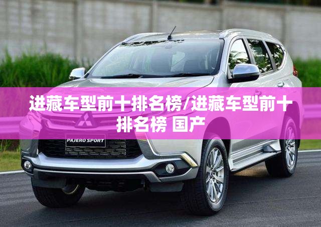 进藏车型前十排名榜/进藏车型前十排名榜 国产