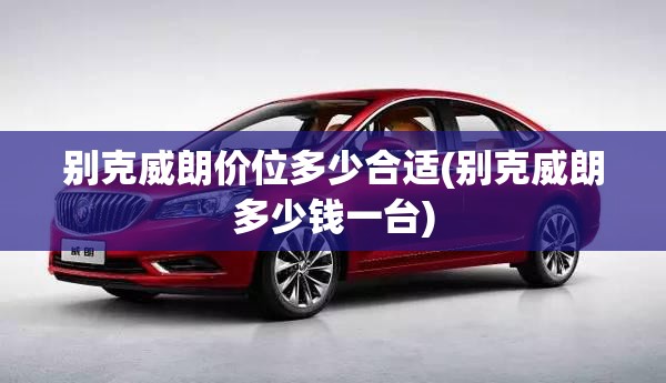 别克威朗价位多少合适(别克威朗多少钱一台)