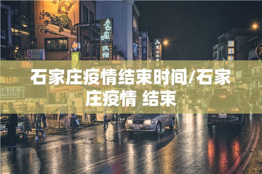 石家庄疫情结束时间/石家庄疫情 结束 石家庄疫情结束时间/石家庄疫情 结束