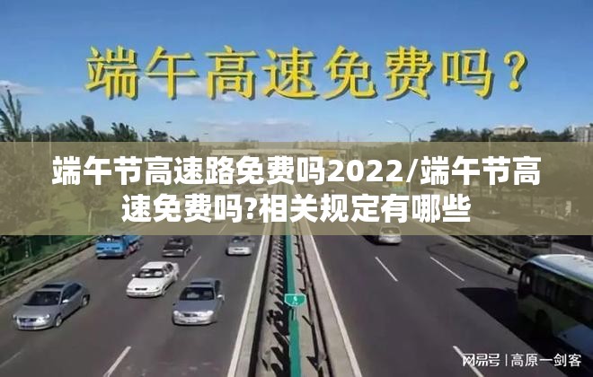 端午节高速路免费吗2022/端午节高速免费吗?相关规定有哪些
