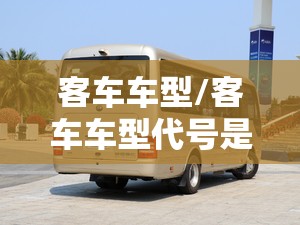 客车车型/客车车型代号是什么 客车车型/客车车型代号是什么