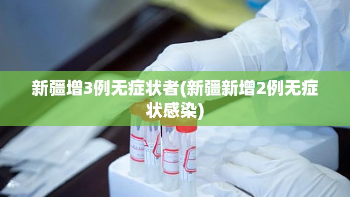 新疆增3例无症状者(新疆新增2例无症状感染)