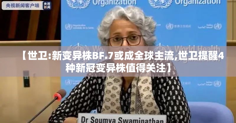 【世卫:新变异株BF.7或成全球主流,世卫提醒4种新冠变异株值得关注】