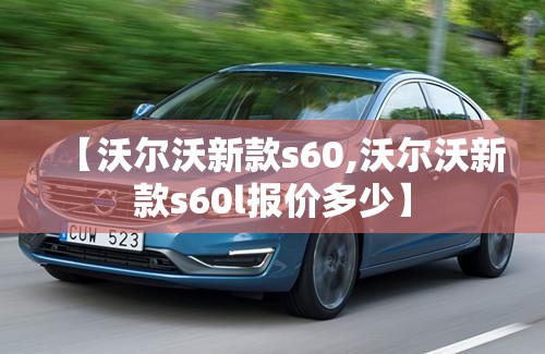 【沃尔沃新款s60,沃尔沃新款s60l报价多少】