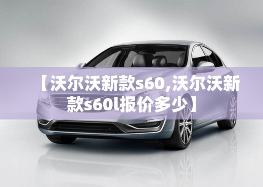 【沃尔沃新款s60,沃尔沃新款s60l报价多少】