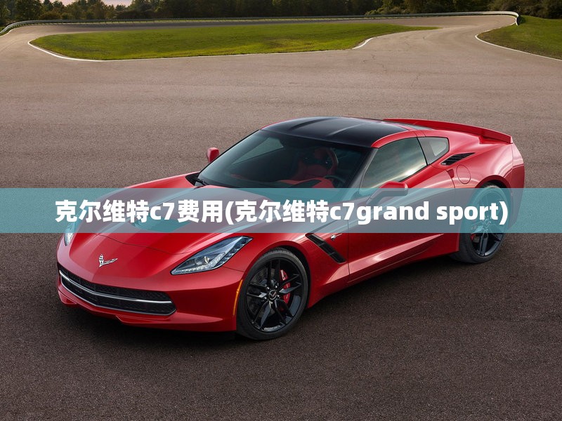 克尔维特c7费用(克尔维特c7grand sport)