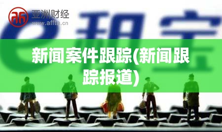 新闻案件跟踪(新闻跟踪报道)
