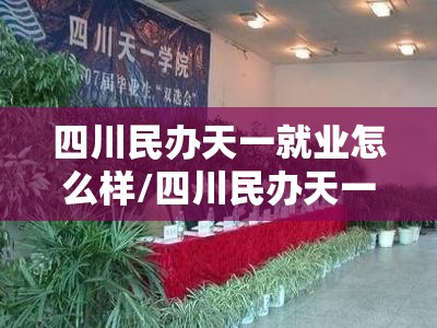 四川民办天一就业怎么样/四川民办天一职业学院