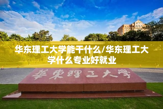 华东理工大学能干什么/华东理工大学什么专业好就业 华东理工大学能干什么/华东理工大学什么专业好就业