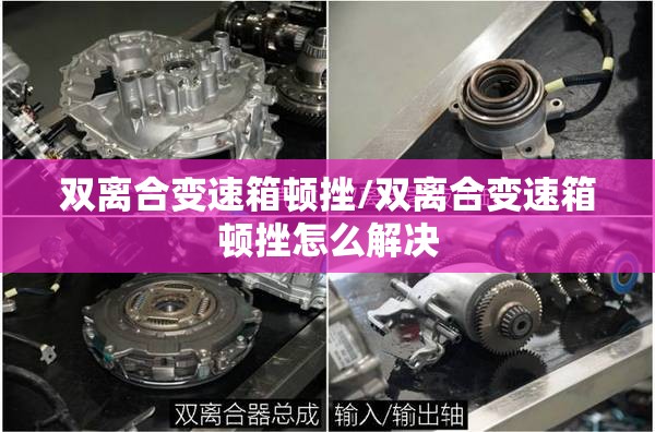 双离合变速箱顿挫/双离合变速箱顿挫怎么解决 双离合变速箱顿挫/双离合变速箱顿挫怎么解决