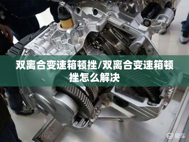 双离合变速箱顿挫/双离合变速箱顿挫怎么解决 双离合变速箱顿挫/双离合变速箱顿挫怎么解决