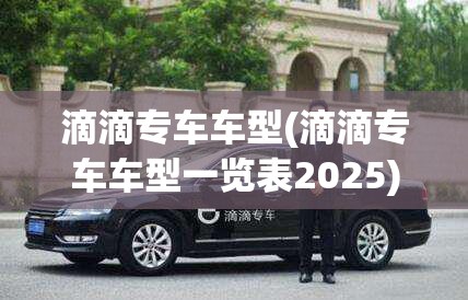 滴滴专车车型(滴滴专车车型一览表2025)
