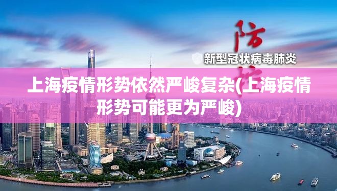 上海疫情形势依然严峻复杂(上海疫情形势可能更为严峻)