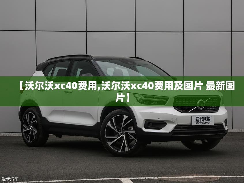 【沃尔沃xc40费用,沃尔沃xc40费用及图片 最新图片】