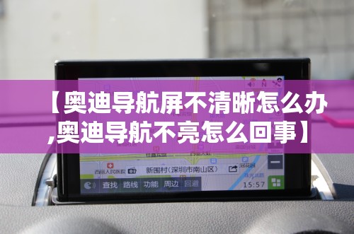 【奥迪导航屏不清晰怎么办,奥迪导航不亮怎么回事】