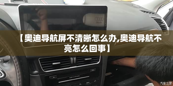 【奥迪导航屏不清晰怎么办,奥迪导航不亮怎么回事】