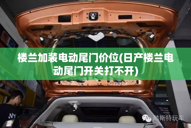 楼兰加装电动尾门价位(日产楼兰电动尾门开关打不开)