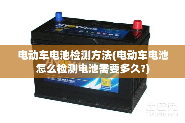电动车电池检测方法(电动车电池怎么检测电池需要多久?)