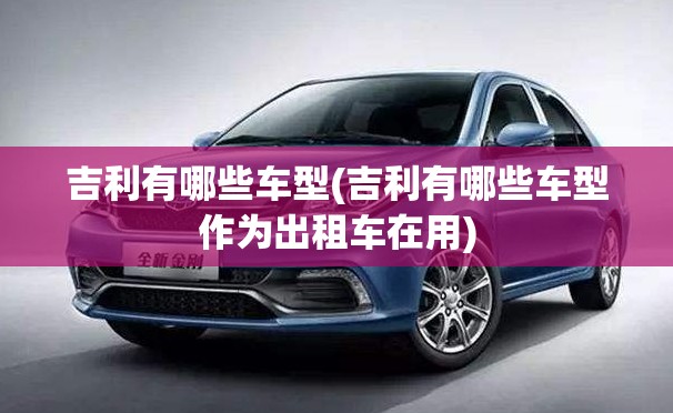 吉利有哪些车型(吉利有哪些车型作为出租车在用) 吉利有哪些车型(吉利有哪些车型作为出租车在用)