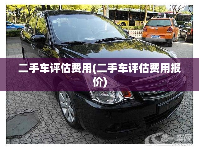二手车评估费用(二手车评估费用报价)
