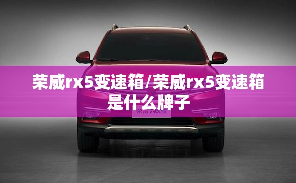 荣威rx5变速箱/荣威rx5变速箱是什么牌子