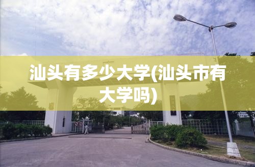 汕头有多少大学(汕头市有大学吗) 汕头有多少大学(汕头市有大学吗)