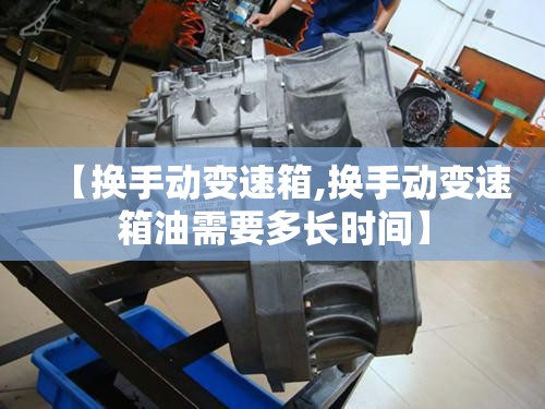 【换手动变速箱,换手动变速箱油需要多长时间】