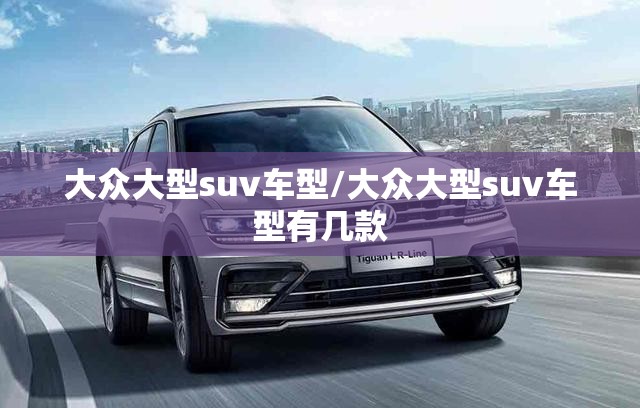大众大型suv车型/大众大型suv车型有几款