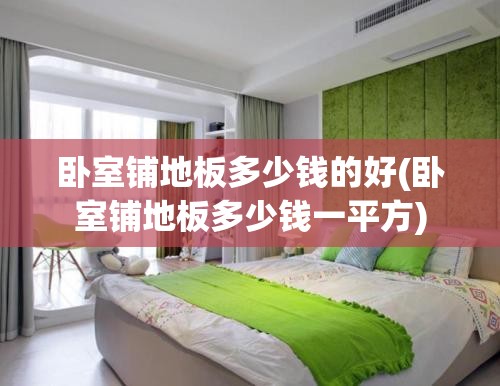 卧室铺地板多少钱的好(卧室铺地板多少钱一平方) 卧室铺地板多少钱的好(卧室铺地板多少钱一平方)