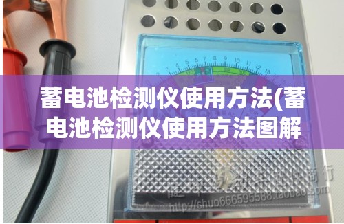 蓄电池检测仪使用方法(蓄电池检测仪使用方法图解) 蓄电池检测仪使用方法(蓄电池检测仪使用方法图解)