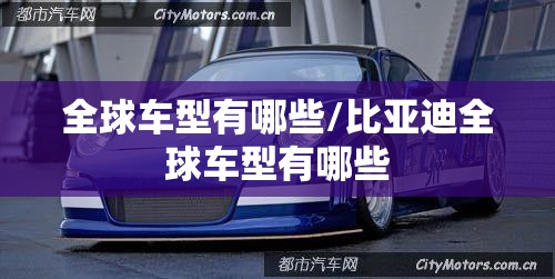 全球车型有哪些/比亚迪全球车型有哪些