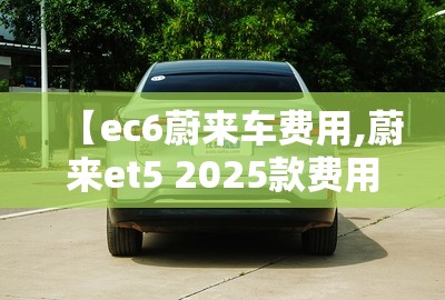 【ec6蔚来车费用,蔚来et5 2025款费用】
