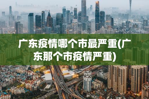 广东疫情哪个市最严重(广东那个市疫情严重)