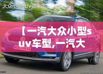 【一汽大众小型suv车型,一汽大众的小型suv】