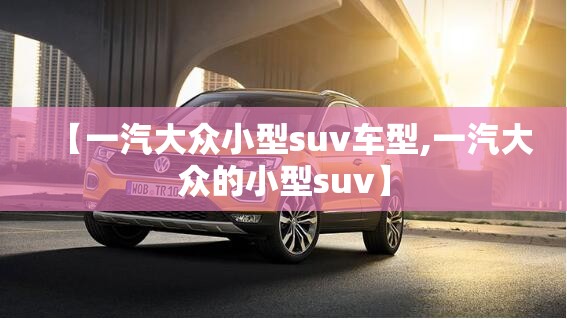 【一汽大众小型suv车型,一汽大众的小型suv】