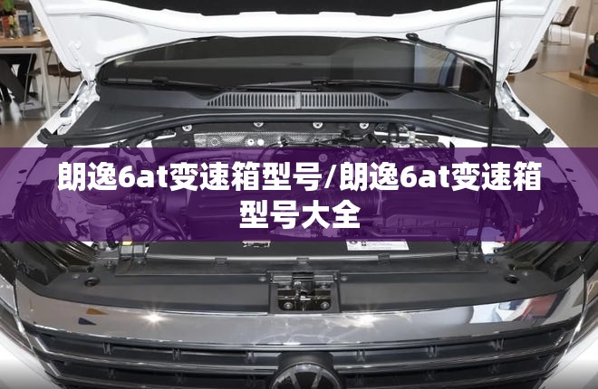 朗逸6at变速箱型号/朗逸6at变速箱型号大全