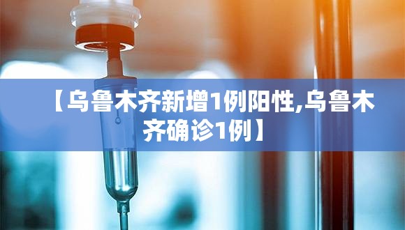 【乌鲁木齐新增1例阳性,乌鲁木齐确诊1例】