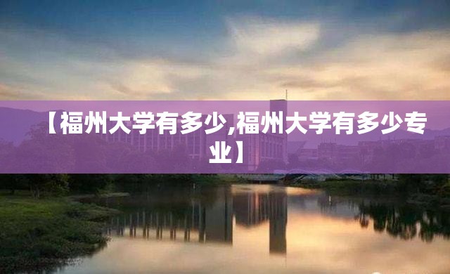 【福州大学有多少,福州大学有多少专业】 【福州大学有多少,福州大学有多少专业】