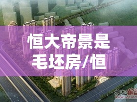 恒大帝景是毛坯房/恒大帝景多少户