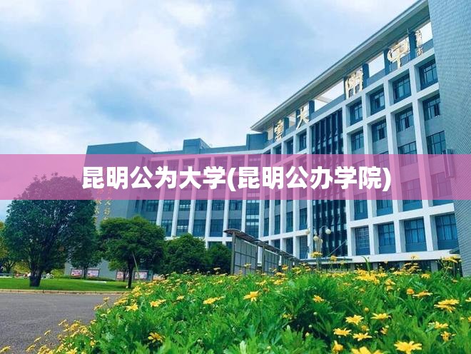 昆明公为大学(昆明公办学院) 昆明公为大学(昆明公办学院)