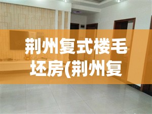 荆州复式楼毛坯房(荆州复式楼出售信息)