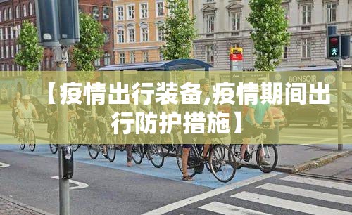 【疫情出行装备,疫情期间出行防护措施】