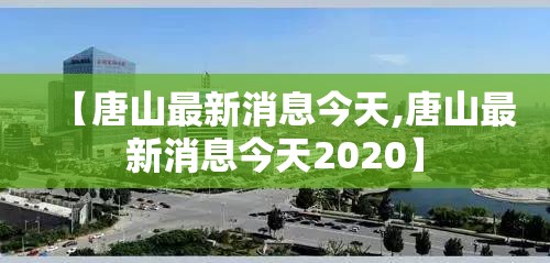 【唐山最新消息今天,唐山最新消息今天2020】