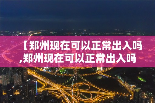【郑州现在可以正常出入吗,郑州现在可以正常出入吗要隔离吗】