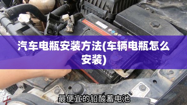 汽车电瓶安装方法(车辆电瓶怎么安装)