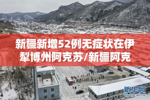新疆新增52例无症状在伊犁博州阿克苏/新疆阿克苏疫情情况